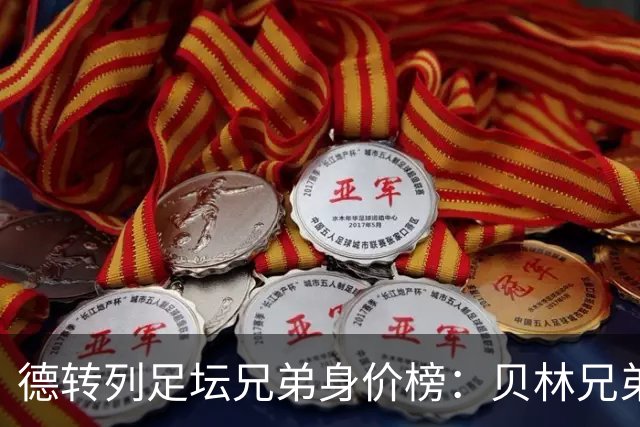 德转列足坛兄弟身价榜：贝林兄弟1.89亿欧居首